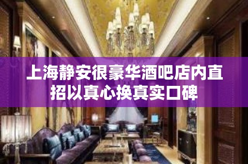 上海静安很豪华酒吧店内直招以真心换真实口碑