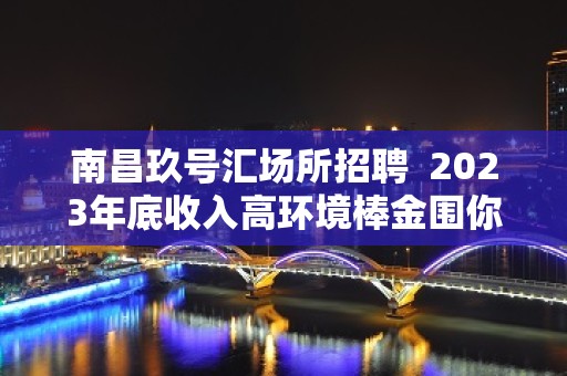 南昌玖号汇场所招聘  2023年底收入高环境棒金围你转