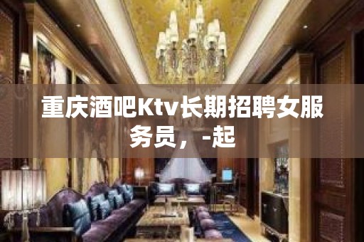 重庆酒吧Ktv长期招聘女服务员，-起