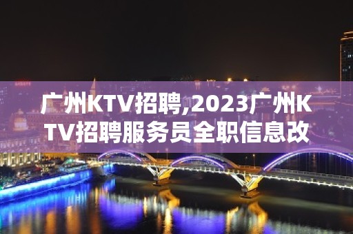 广州KTV招聘,2023广州KTV招聘服务员全职信息改善你的生活