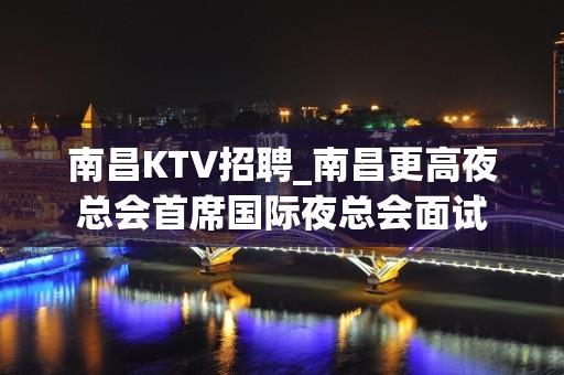 南昌KTV招聘_南昌更高夜总会首席国际夜总会面试