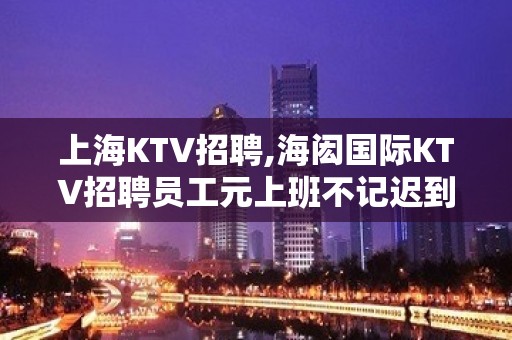 上海KTV招聘,海闳国际KTV招聘员工元上班不记迟到