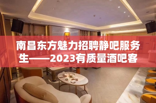 南昌东方魅力招聘静吧服务生——2023有质量酒吧客源