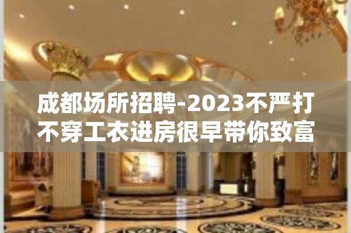 成都场所招聘-2023不严打不穿工衣进房很早带你致富