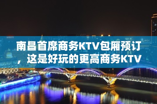 南昌首席商务KTV包厢预订，这是好玩的更高商务KTV