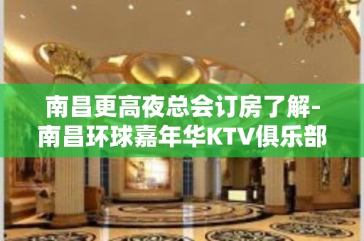 南昌更高夜总会订房了解-南昌环球嘉年华KTV俱乐部玩耍娱乐