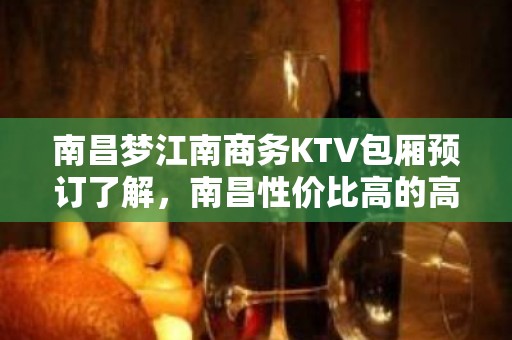 南昌梦江南商务KTV包厢预订了解，南昌性价比高的高档次KTV