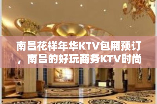 南昌花样年华KTV包厢预订，南昌的好玩商务KTV时尚又豪华