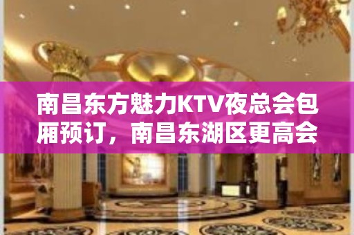 南昌东方魅力KTV夜总会包厢预订，南昌东湖区更高会所