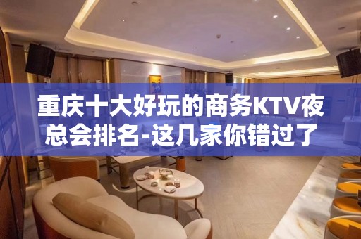 重庆十大好玩的商务KTV夜总会排名-这几家你错过了没？