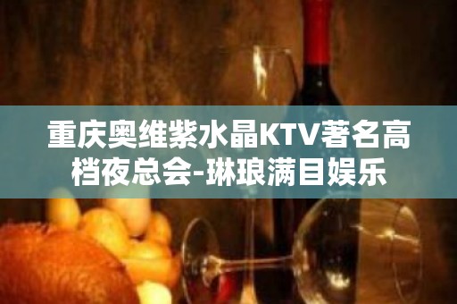 重庆奥维紫水晶KTV著名高档夜总会-琳琅满目娱乐