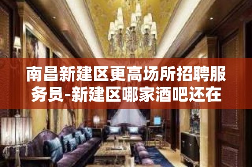 南昌新建区更高场所招聘服务员-新建区哪家酒吧还在招人