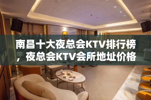 南昌十大夜总会KTV排行榜，夜总会KTV会所地址价格