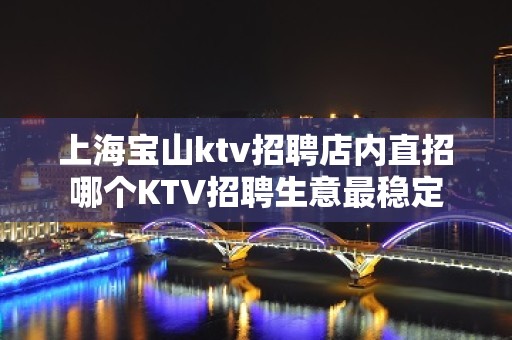 上海宝山ktv招聘店内直招哪个KTV招聘生意最稳定