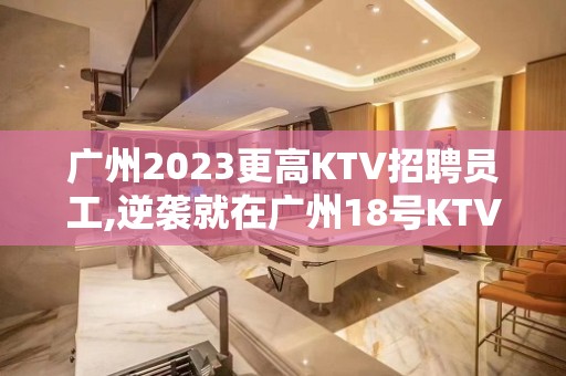 广州2023更高KTV招聘员工,逆袭就在广州18号KTV就业