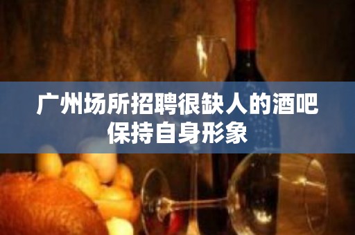 广州场所招聘很缺人的酒吧保持自身形象