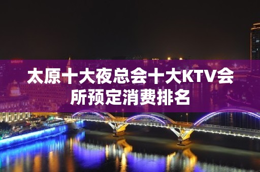 太原十大夜总会十大KTV会所预定消费排名