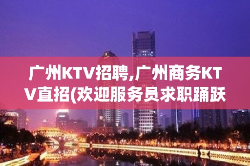 广州KTV招聘,广州商务KTV直招(欢迎服务员求职踊跃报名)