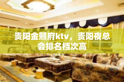 贵阳金熙府ktv，贵阳夜总会排名档次高