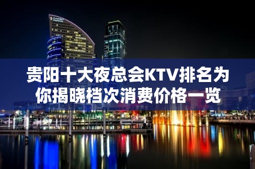 贵阳十大夜总会KTV排名为你揭晓档次消费价格一览