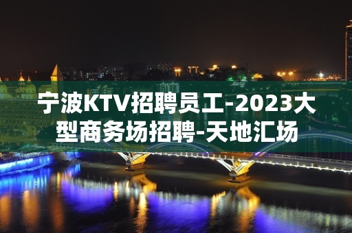 宁波KTV招聘员工-2023大型商务场招聘-天地汇场