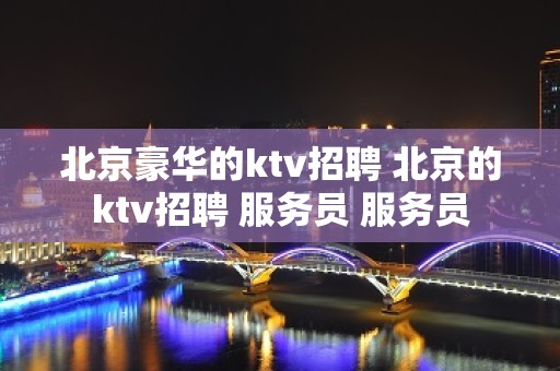 北京豪华的ktv招聘 北京的ktv招聘 服务员 服务员