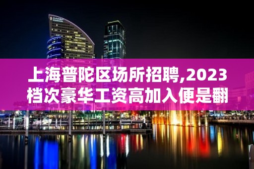 上海普陀区场所招聘,2023档次豪华工资高加入便是翻身