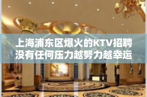 上海浦东区爆火的KTV招聘没有任何压力越努力越幸运