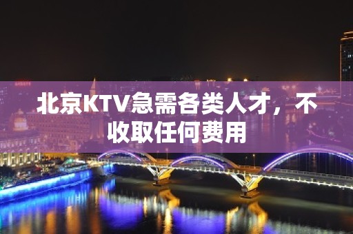 北京KTV急需各类人才，不收取任何费用