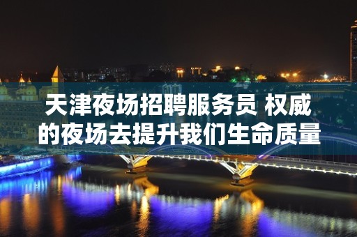 天津夜场招聘服务员 权威的夜场去提升我们生命质量