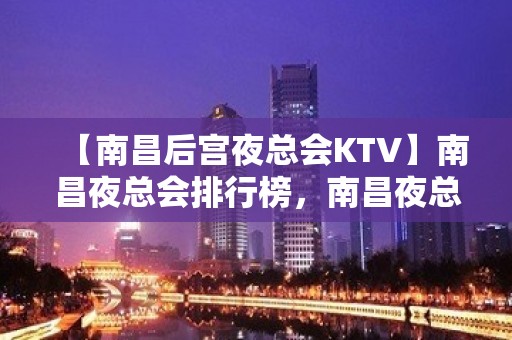 【南昌后宫夜总会KTV】南昌夜总会排行榜，南昌夜总会订房