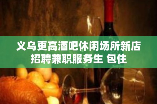 义乌更高酒吧休闲场所新店招聘兼职服务生 包住