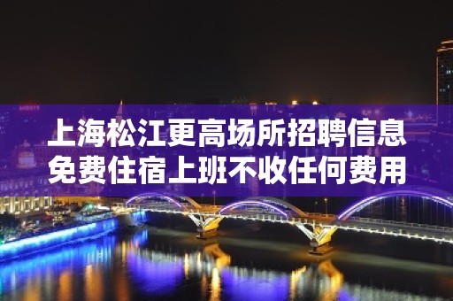 上海松江更高场所招聘信息免费住宿上班不收任何费用