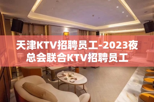 天津KTV招聘员工-2023夜总会联合KTV招聘员工