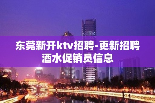 东莞新开ktv招聘-更新招聘酒水促销员信息