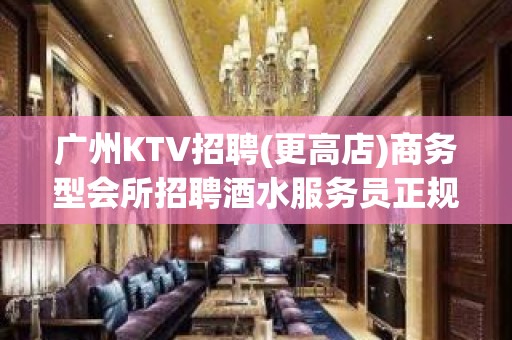 广州KTV招聘(更高店)商务型会所招聘酒水服务员正规场