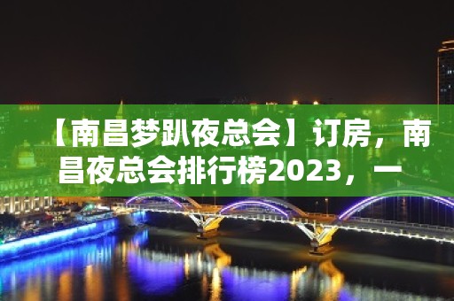 【南昌梦趴夜总会】订房，南昌夜总会排行榜2023，一手低价