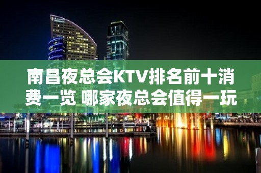 南昌夜总会KTV排名前十消费一览 哪家夜总会值得一玩？