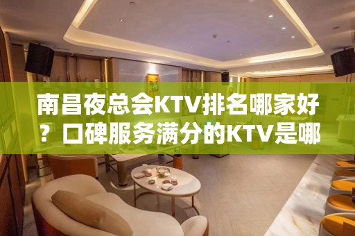 南昌夜总会KTV排名哪家好？口碑服务满分的KTV是哪家？