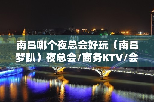 南昌哪个夜总会好玩（南昌梦趴）夜总会/商务KTV/会所订房