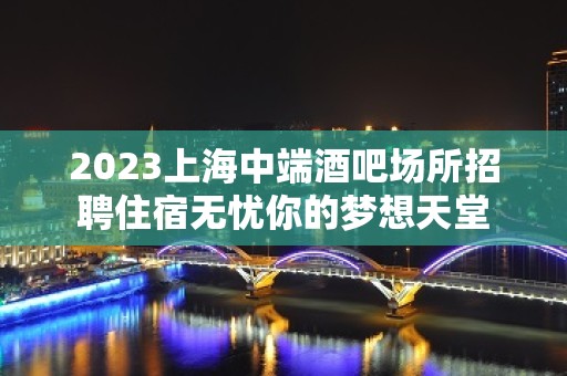 2023上海中端酒吧场所招聘住宿无忧你的梦想天堂