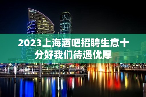 2023上海酒吧招聘生意十分好我们待遇优厚