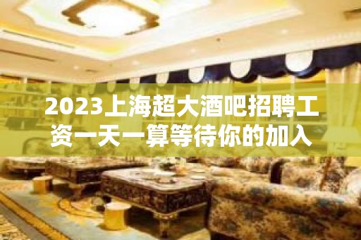 2023上海超大酒吧招聘工资一天一算等待你的加入