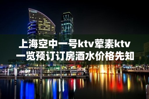 上海空中一号ktv荤素ktv一览预订订房酒水价格先知