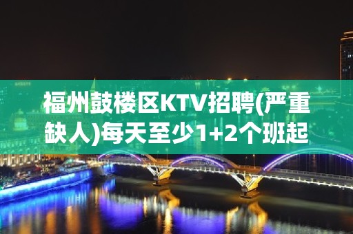 福州鼓楼区KTV招聘(严重缺人)每天至少1+2个班起步