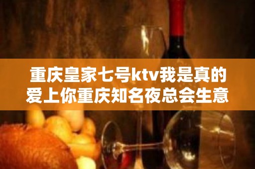 重庆皇家七号ktv我是真的爱上你重庆知名夜总会生意火爆