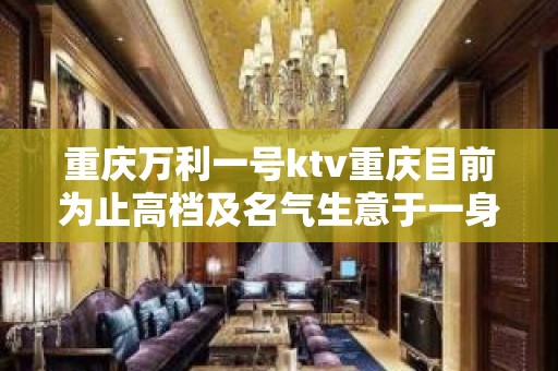 重庆万利一号ktv重庆目前为止高档及名气生意于一身的夜总会