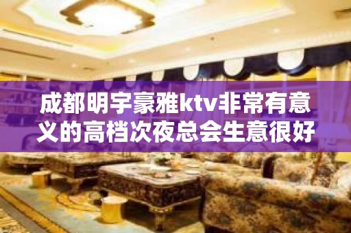 成都明宇豪雅ktv非常有意义的高档次夜总会生意很好提前预定