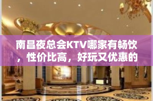 南昌夜总会KTV哪家有畅饮，性价比高，好玩又优惠的夜总会