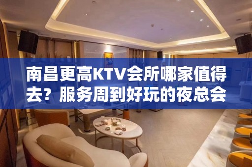 南昌更高KTV会所哪家值得去？服务周到好玩的夜总会推荐